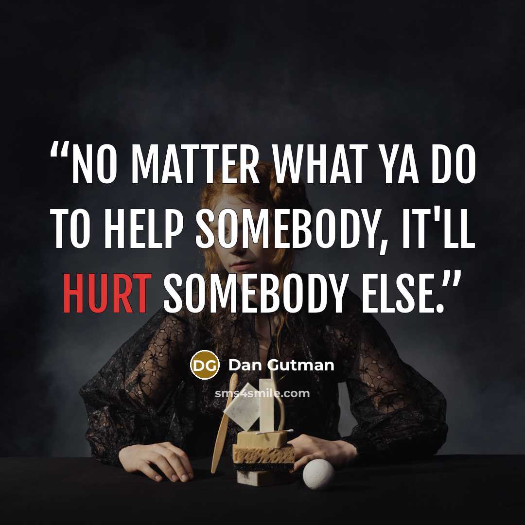 “No matter what ya do to help somebody, it'll hurt somebody else.” quote by Dan Gutman