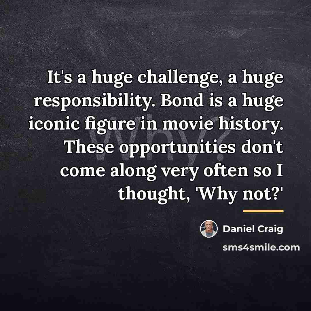 “It's a huge challenge, a huge responsibility. Bond is a…” quote by Daniel Craig