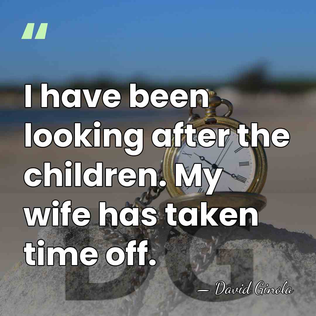 I have been looking after the children. My wife has taken time&hellip; - David Ginola