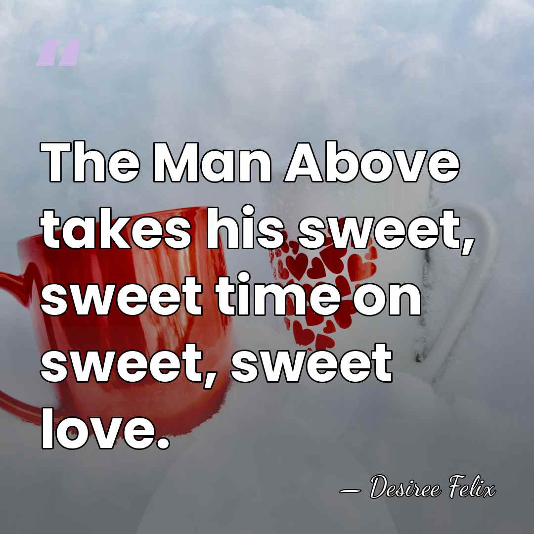 The Man Above takes his sweet, sweet time on sweet, sweet love. - Desiree Felix