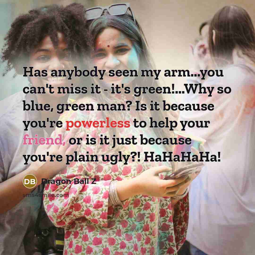 “Has anybody seen my arm...you can't miss it - it's green!...Why so blue, green man? Is it because you're powerless to help your friend, or is it just because you're plain ugly?! HaHaHaHa!” quote by Dragon Ball Z