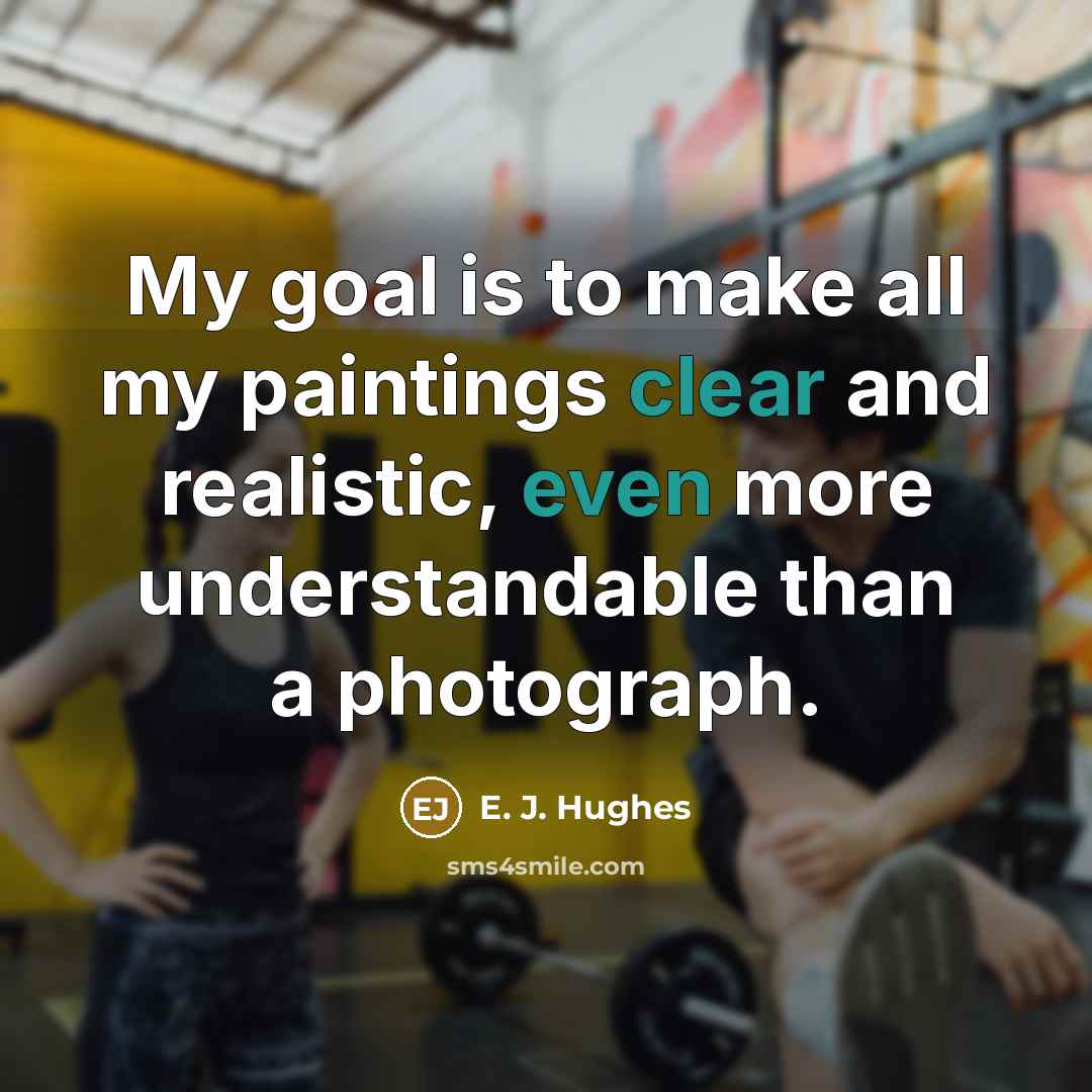 “My goal is to make all my paintings clear and realistic, even more understandable than a photograph.” quote by E. J. Hughes