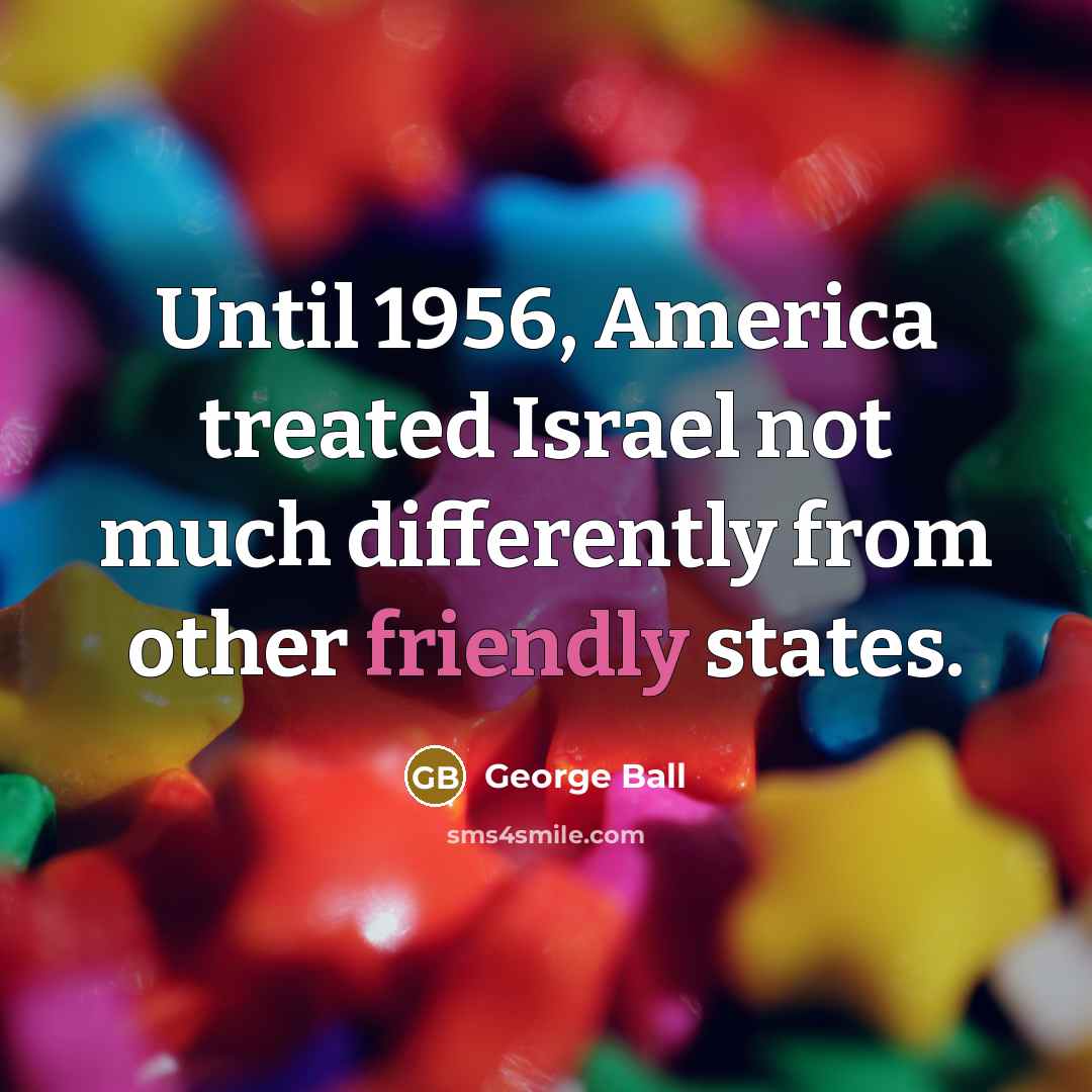 “Until 1956, America treated Israel not much differently from other…” quote by George Ball