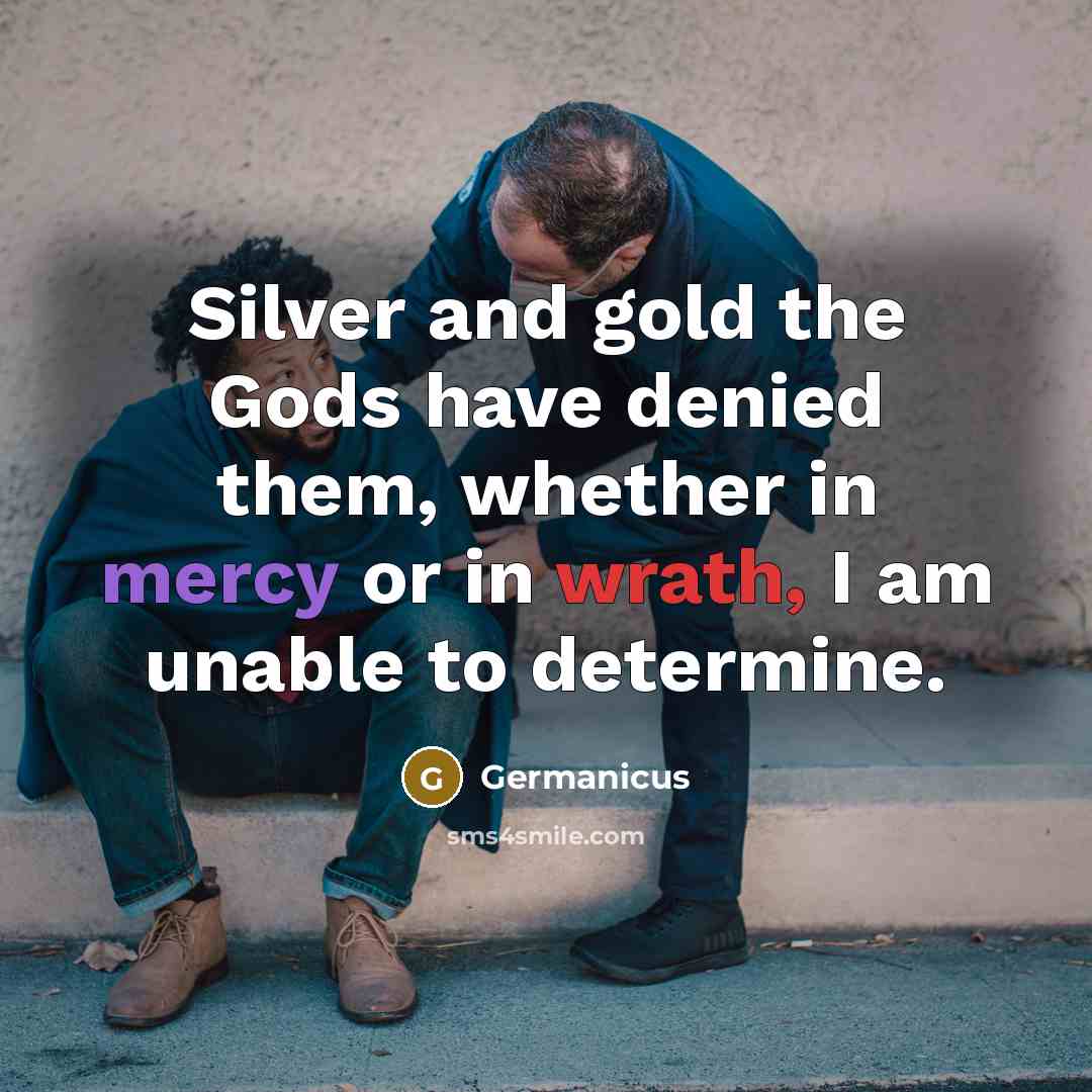 “Silver and gold the Gods have denied them, whether in mercy or in wrath, I am unable to determine.” quote by Germanicus