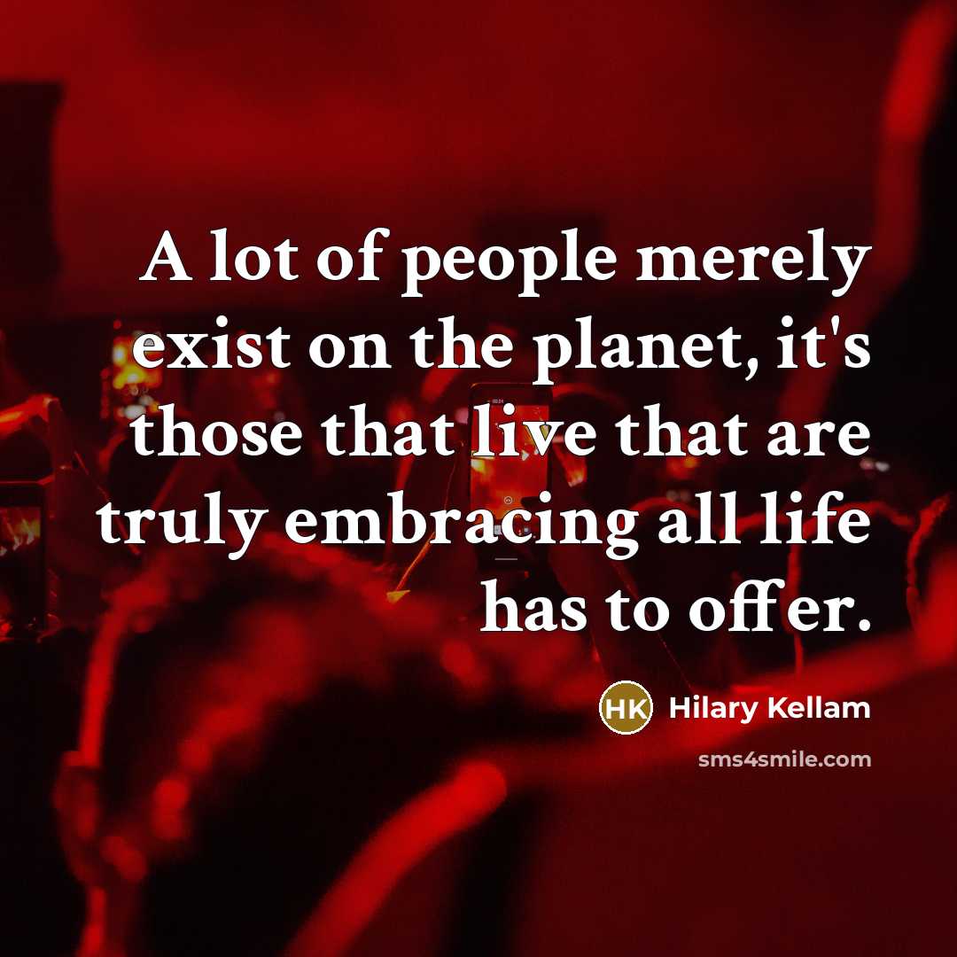 “A lot of people merely exist on the planet, it's those that live that are truly embracing all life has to offer.” quote by Hilary Kellam