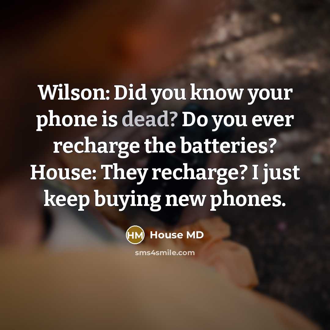 “Wilson: Did you know your phone is dead? Do you ever recharge the batteries? House: They recharge? I just keep buying new phones.” quote by House MD