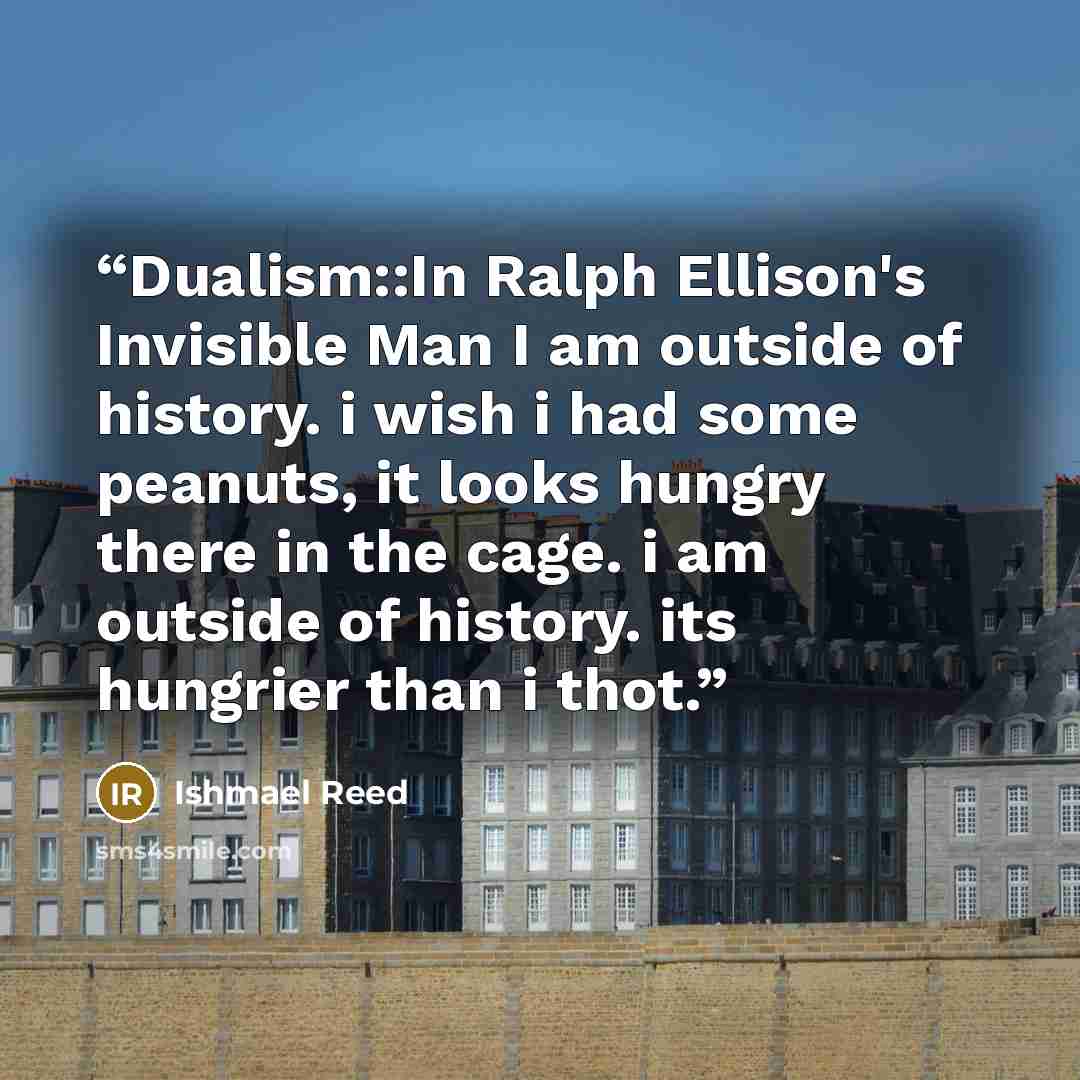 “Dualism::In Ralph Ellison's Invisible Man I am outside of history. i wish i had some peanuts, it looks hungry there in the cage. i am outside of history. its hungrier than i thot.” quote by Ishmael Reed