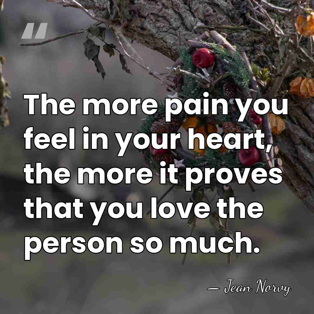The more pain you feel in your heart, the more it proves&hellip; - Jean Norvy