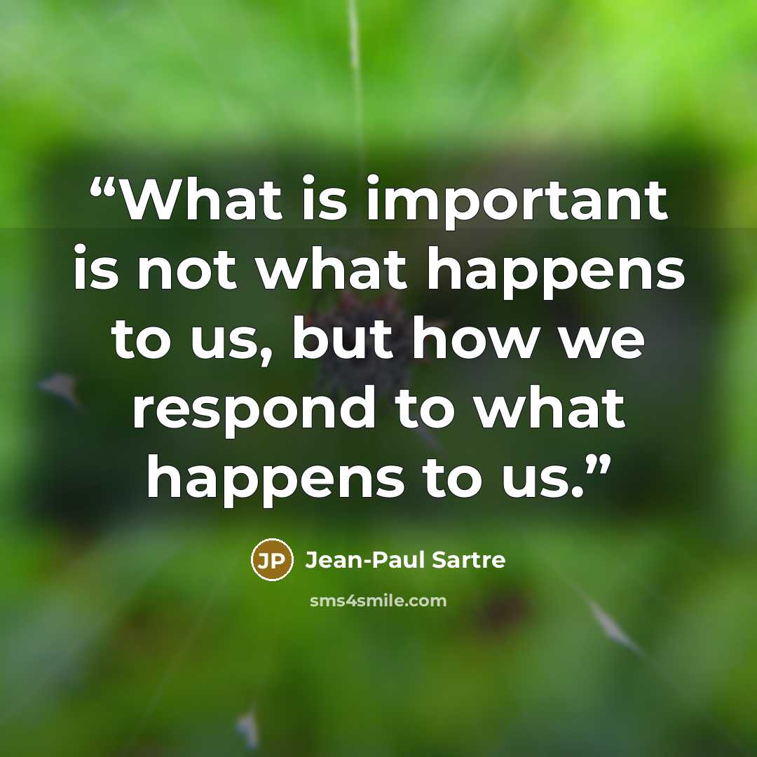 “What is important is not what happens to us, but how we respond to what happens to us.” quote by Jean-Paul Sartre