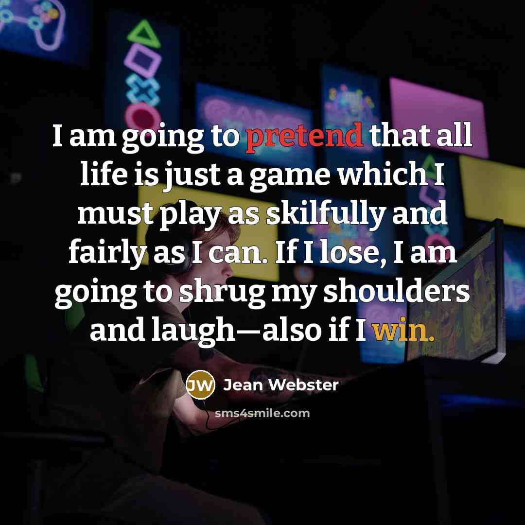 “I am going to pretend that all life is just a game which I must play as skilfully and fairly as I can. If I lose, I am going to shrug my shoulders and laugh—also if I win.” quote by Jean Webster