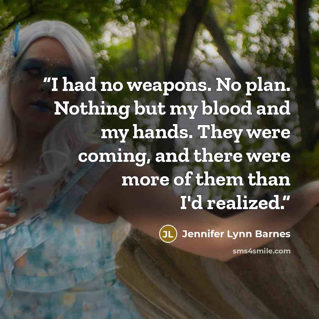 “I had no weapons. No plan. Nothing but my blood and my hands. They were coming, and there were more of them than I'd realized.” quote by Jennifer Lynn Barnes