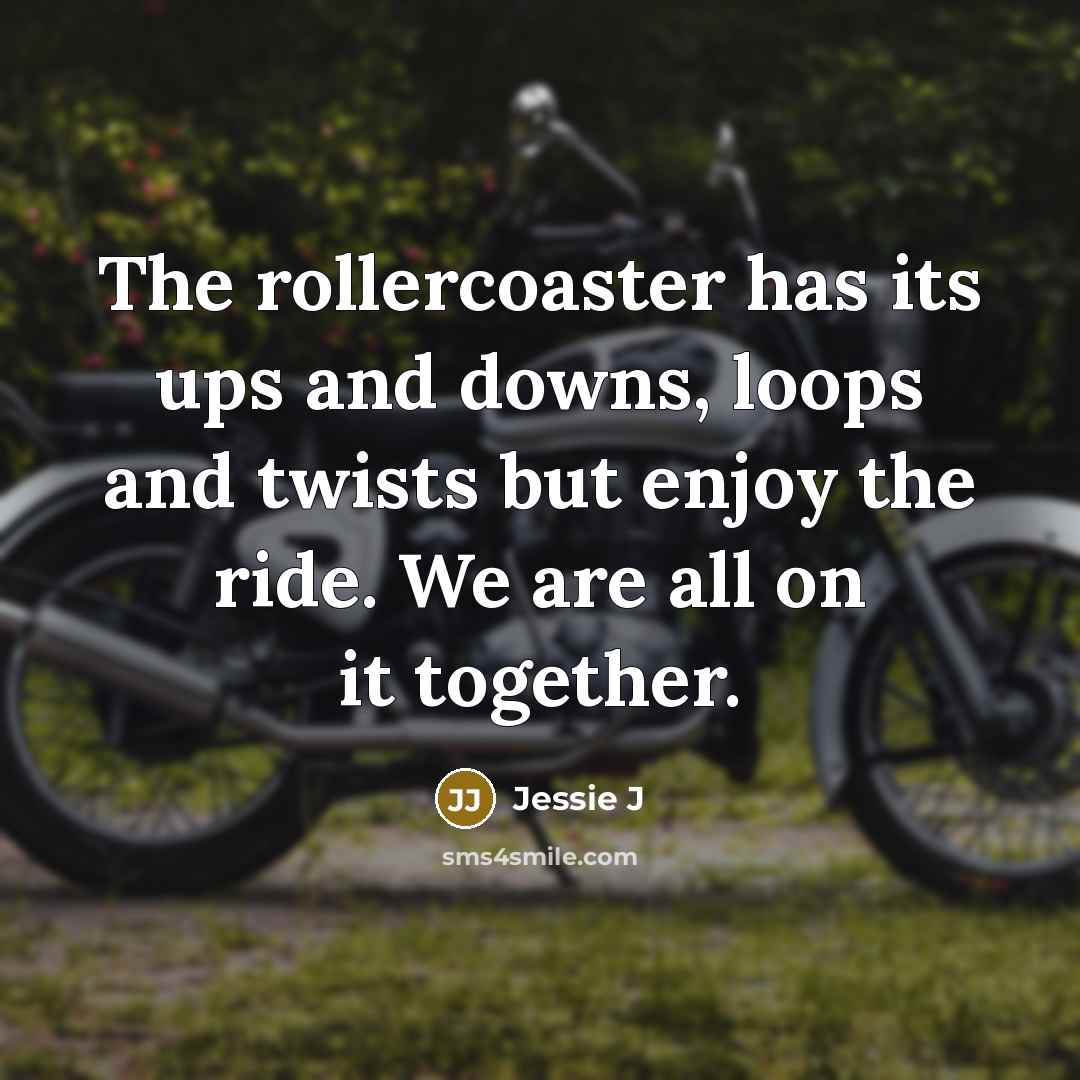 “The rollercoaster has its ups and downs, loops and twists but enjoy the ride. We are all on it together.” quote by Jessie J