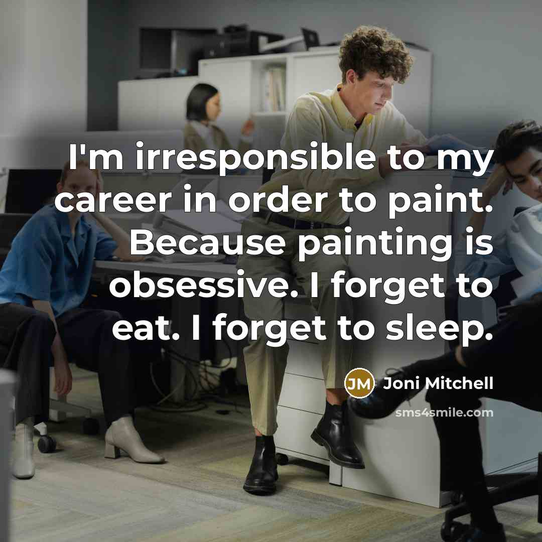 “I'm irresponsible to my career in order to paint. Because painting is obsessive. I forget to eat. I forget to sleep.” quote by Joni Mitchell