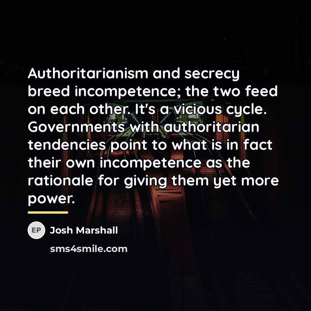 “Authoritarianism and secrecy breed incompetence; the two feed on each…” quote by Josh Marshall