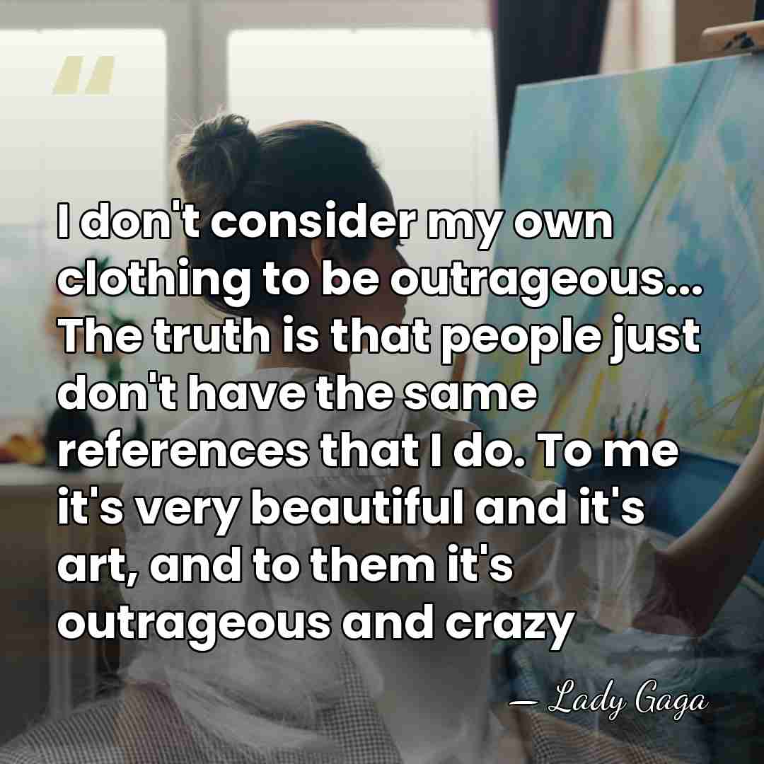 I don't consider my own clothing to be outrageous... The truth is&hellip; - Lady Gaga