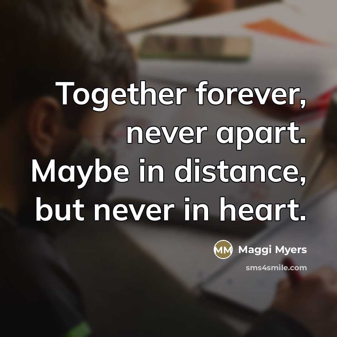 “Together forever, never apart. Maybe in distance, but never in…” quote by Maggi Myers