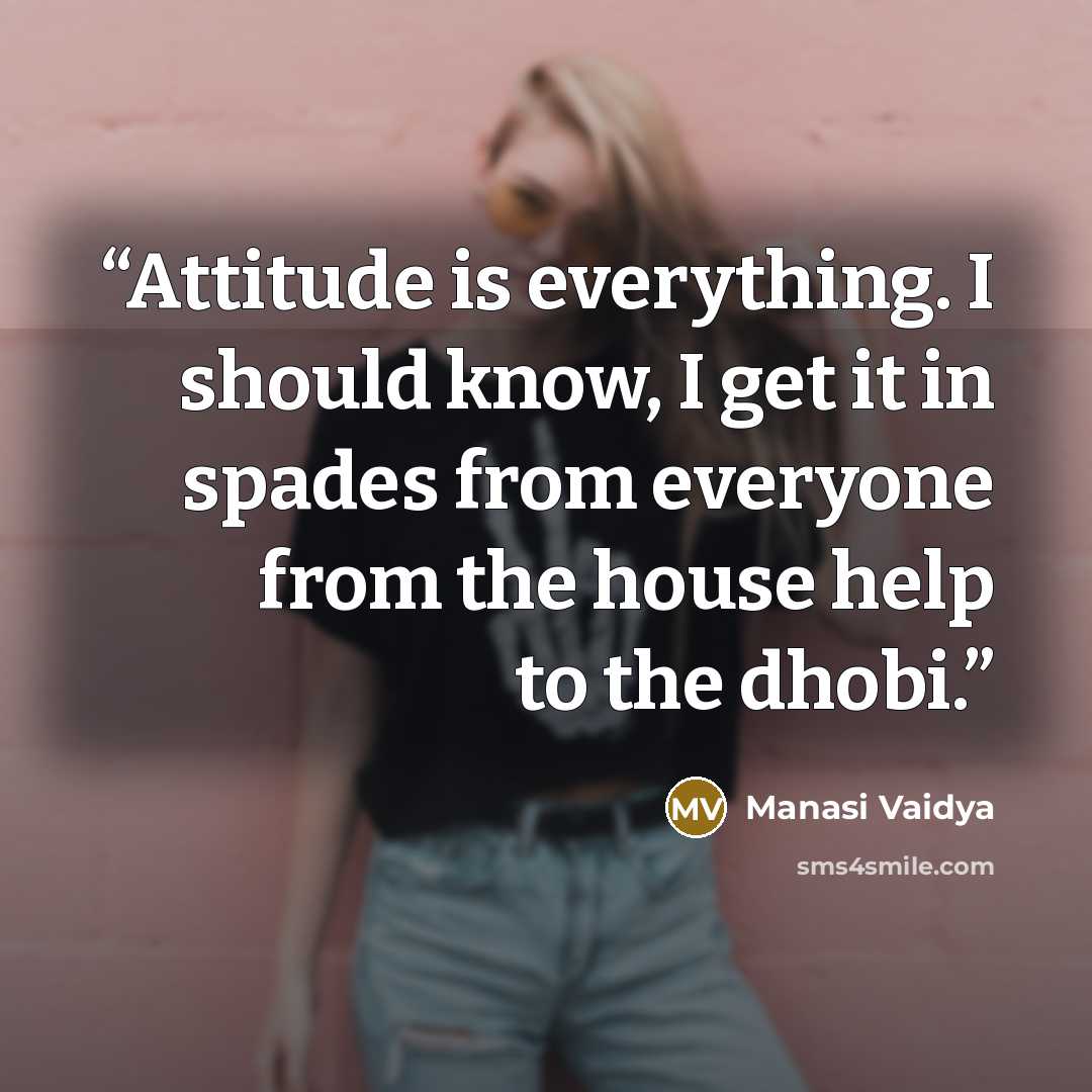 “Attitude is everything. I should know, I get it in spades from everyone from the house help to the dhobi.” quote by Manasi Vaidya