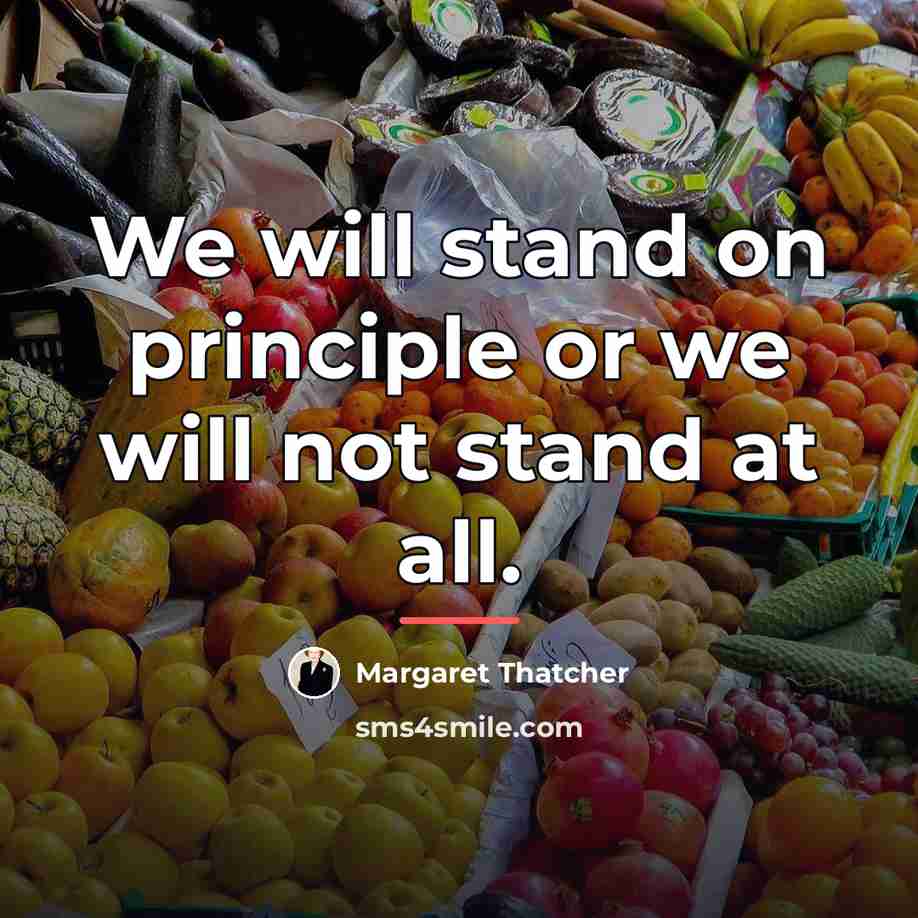 “We will stand on principle or we will not stand…” quote by Margaret Thatcher