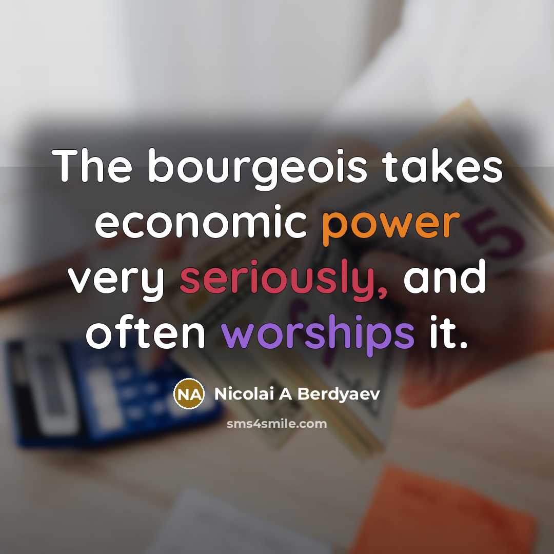 “The bourgeois takes economic power very seriously, and often worships it.” quote by Nicolai A Berdyaev