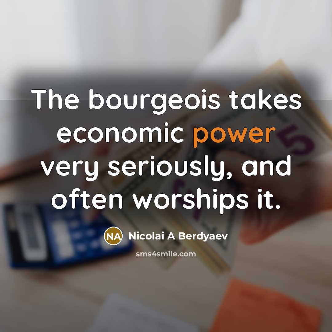 “The bourgeois takes economic power very seriously, and often worships it.” quote by Nicolai A Berdyaev