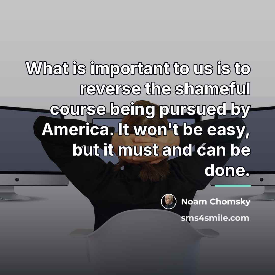 “What is important to us is to reverse the shameful…” quote by Noam Chomsky