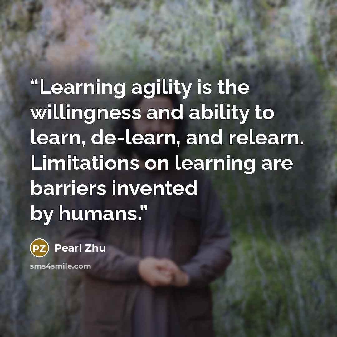 “Learning agility is the willingness and ability to learn, de-learn, and relearn. Limitations on learning are barriers invented by humans.” quote by Pearl Zhu