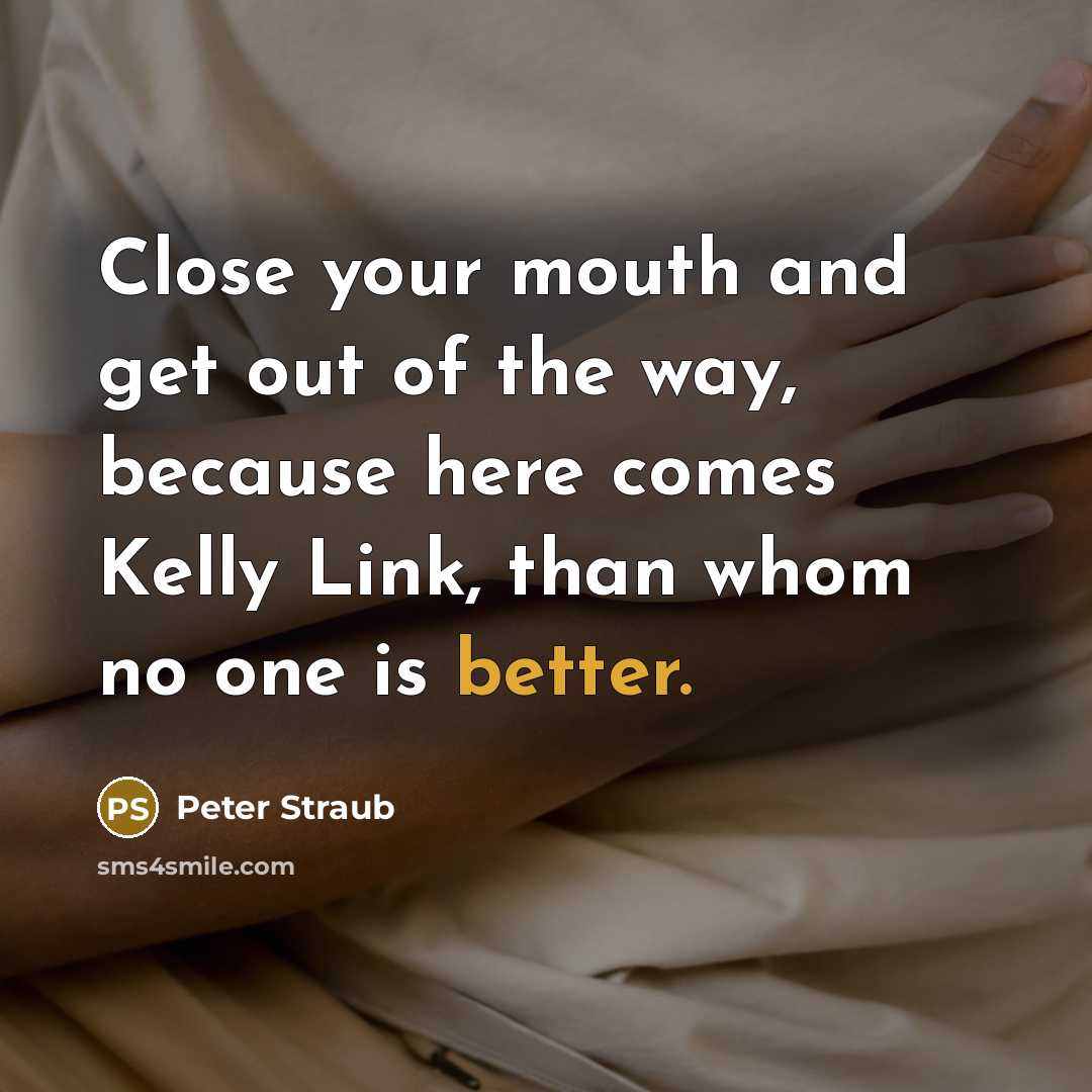“Close your mouth and get out of the way, because here comes Kelly Link, than whom no one is better.” quote by Peter Straub