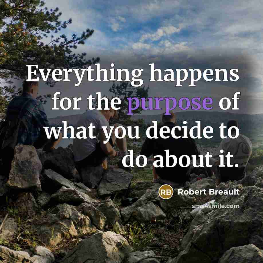 “Everything happens for the purpose of what you decide to do about it.” quote by Robert Breault