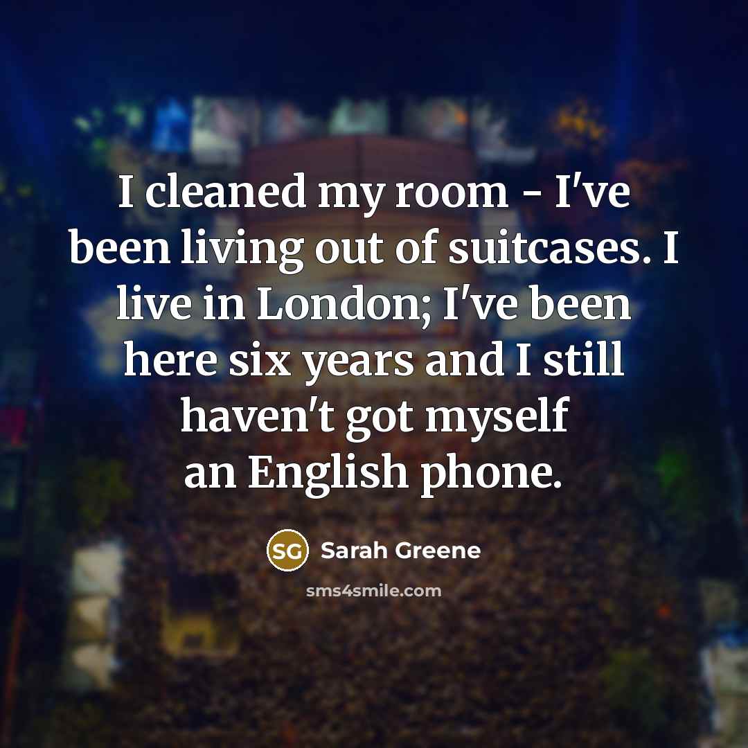 “I cleaned my room - I've been living out of…” quote by Sarah Greene
