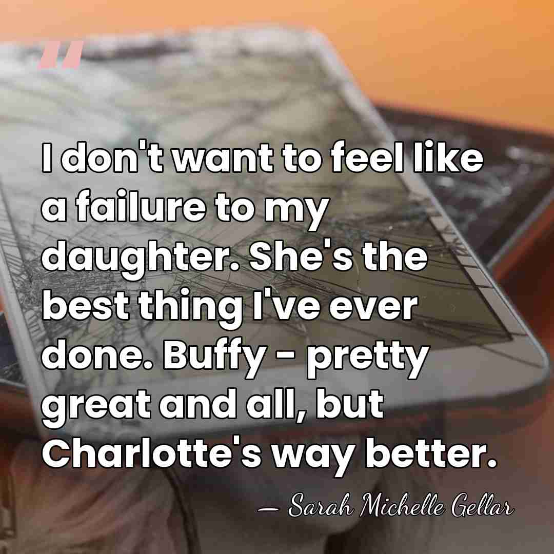 I don't want to feel like a failure to my daughter. She's&hellip; - Sarah Michelle Gellar