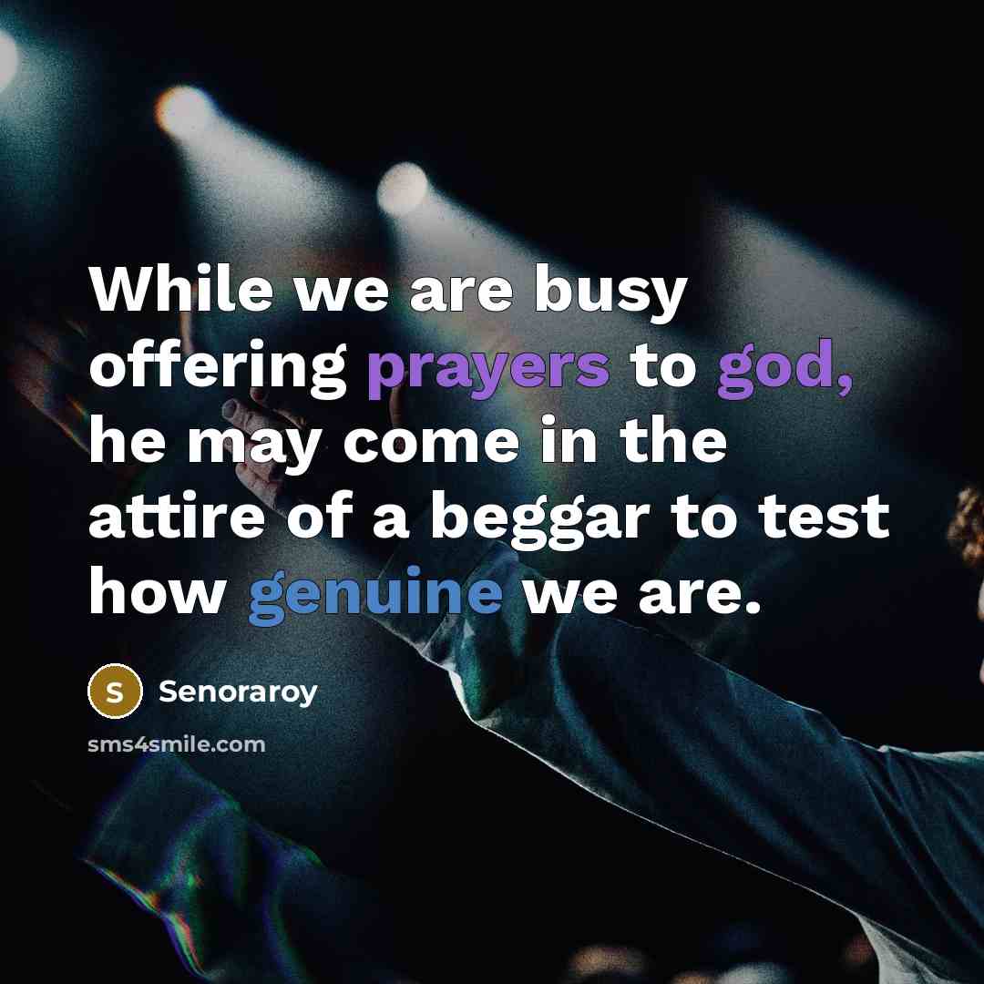 “While we are busy offering prayers to god, he may come in the attire of a beggar to test how genuine we are.” quote by Senoraroy