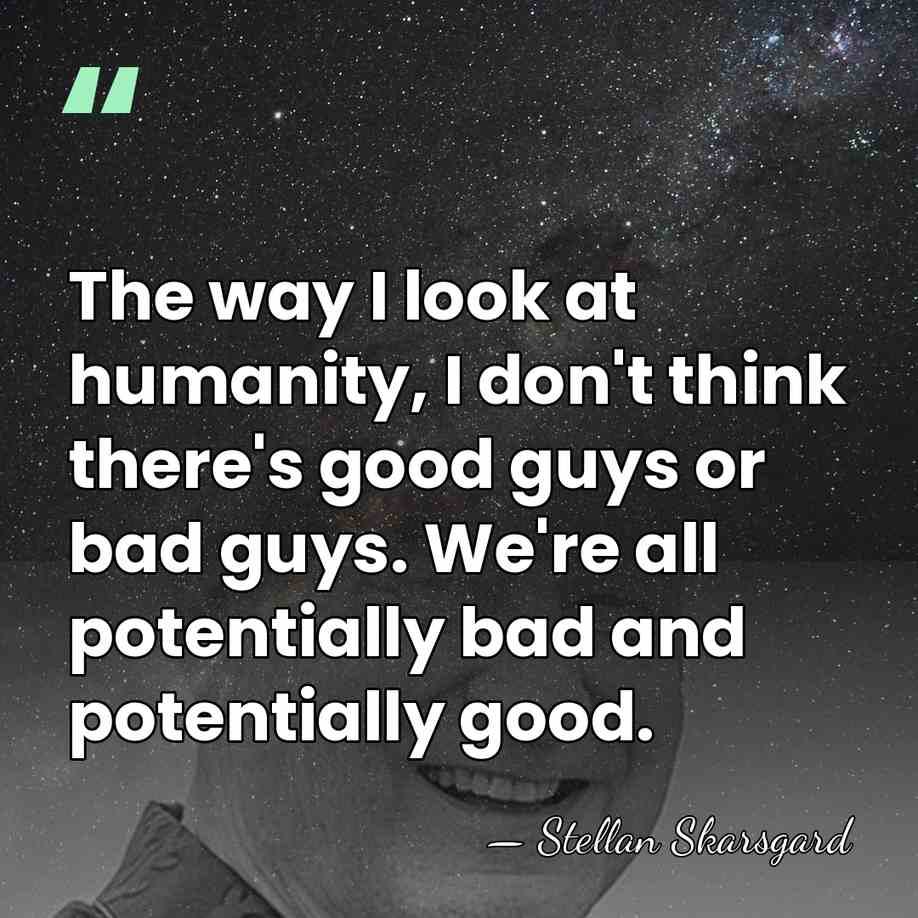 The way I look at humanity, I don't think there's good guys&hellip; - Stellan Skarsgard