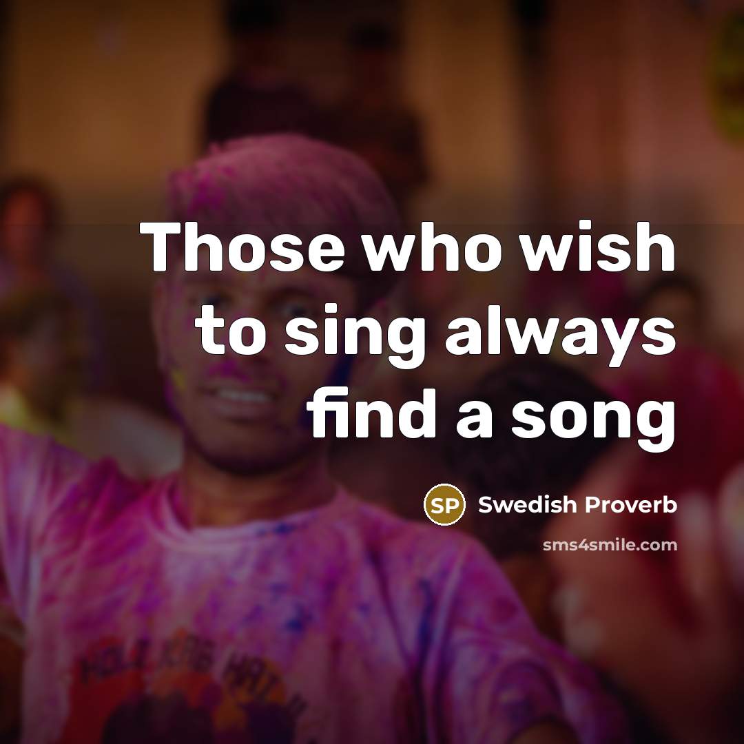 “Those who wish to sing always find a song…” quote by Swedish Proverb