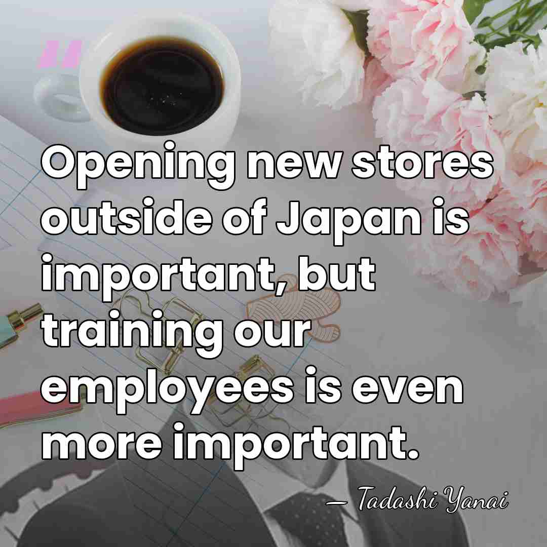 Opening new stores outside of Japan is important, but training our employees&hellip; - Tadashi Yanai