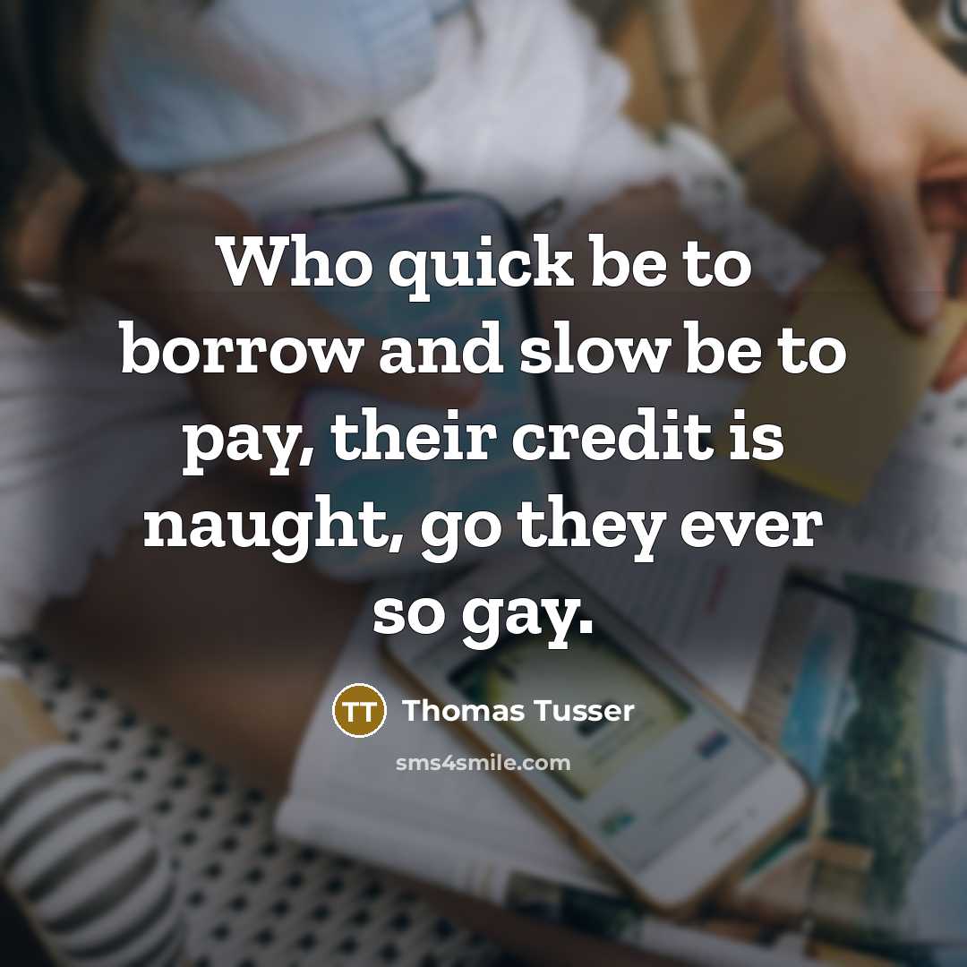 “Who quick be to borrow and slow be to pay, their credit is naught, go they ever so gay.” quote by Thomas Tusser