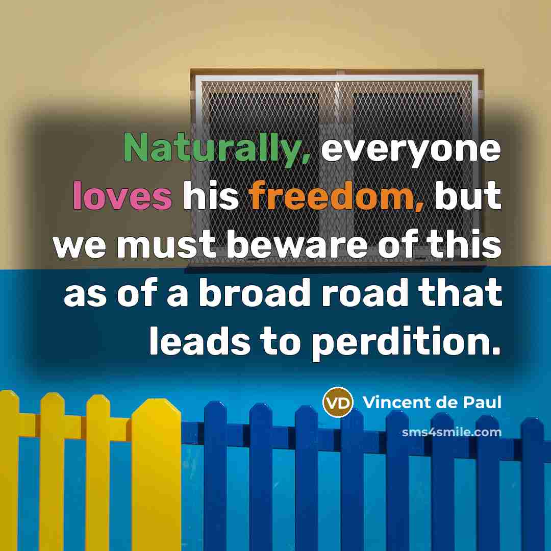 “Naturally, everyone loves his freedom, but we must beware of this as of a broad road that leads to perdition.” quote by Vincent de Paul