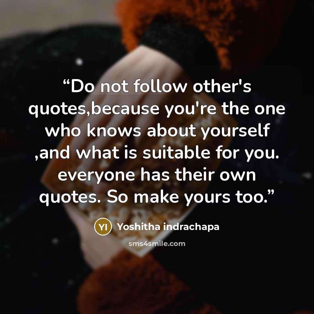 “Do not follow other's quotes,because you're the one who knows about yourself ,and what is suitable for you. everyone has their own quotes. So make yours too.” quote by Yoshitha indrachapa