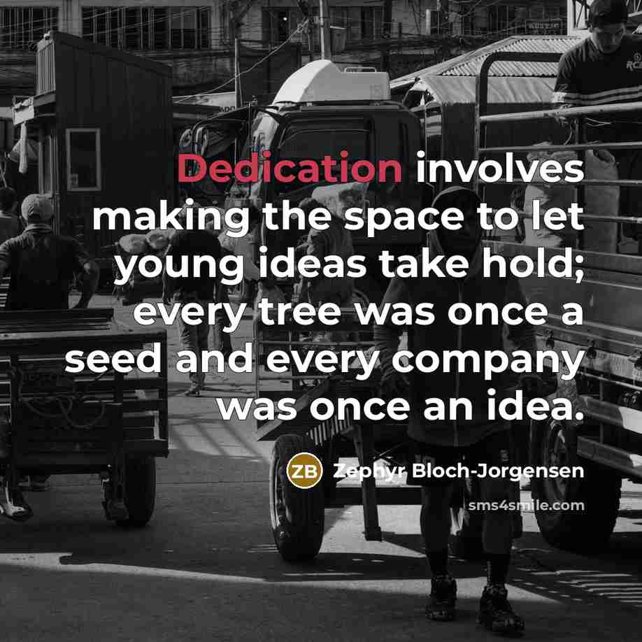 “Dedication involves making the space to let young ideas take hold; every tree was once a seed and every company was once an idea.” quote by Zephyr Bloch-Jorgensen