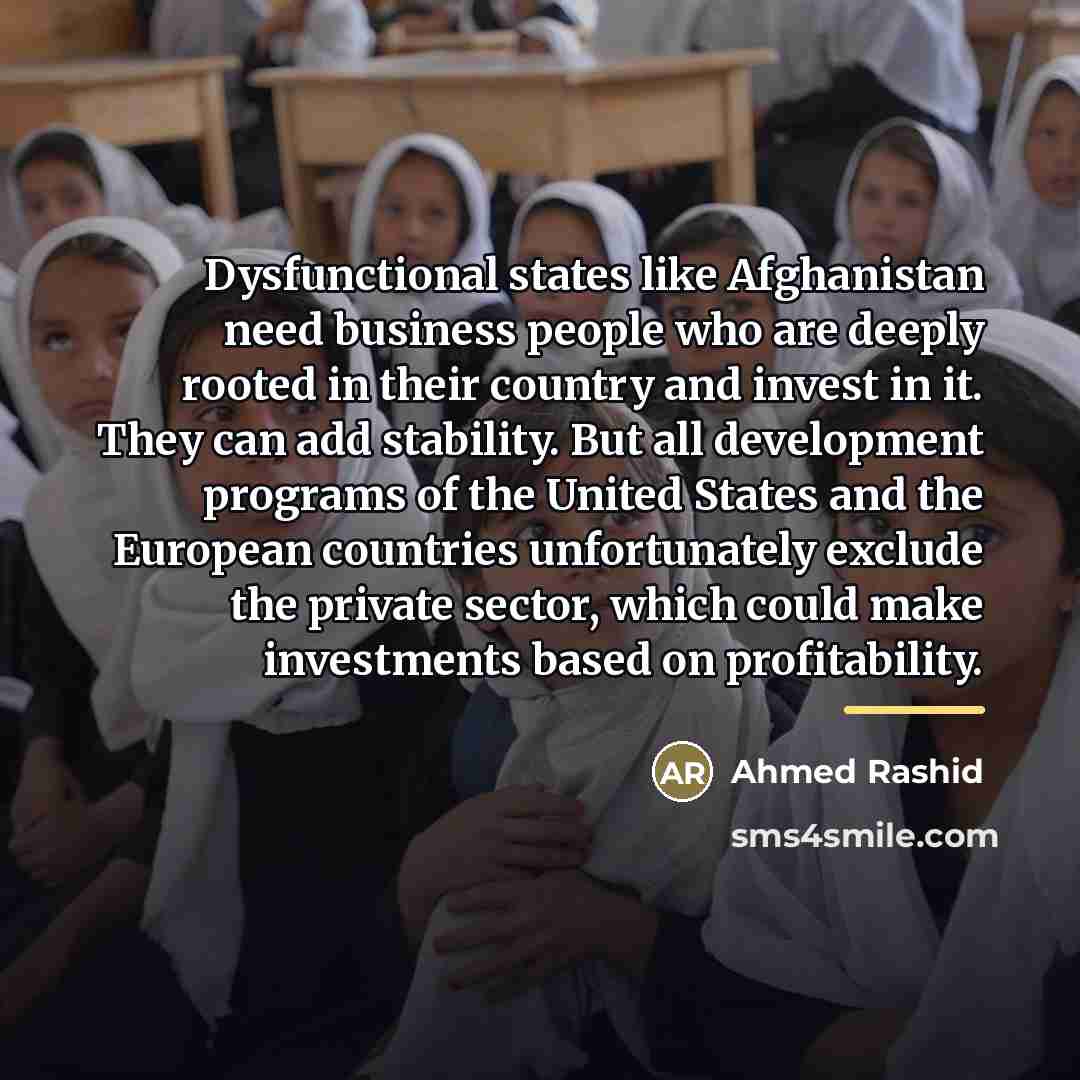 “Dysfunctional states like Afghanistan need business people who are deeply…” quote by Ahmed Rashid