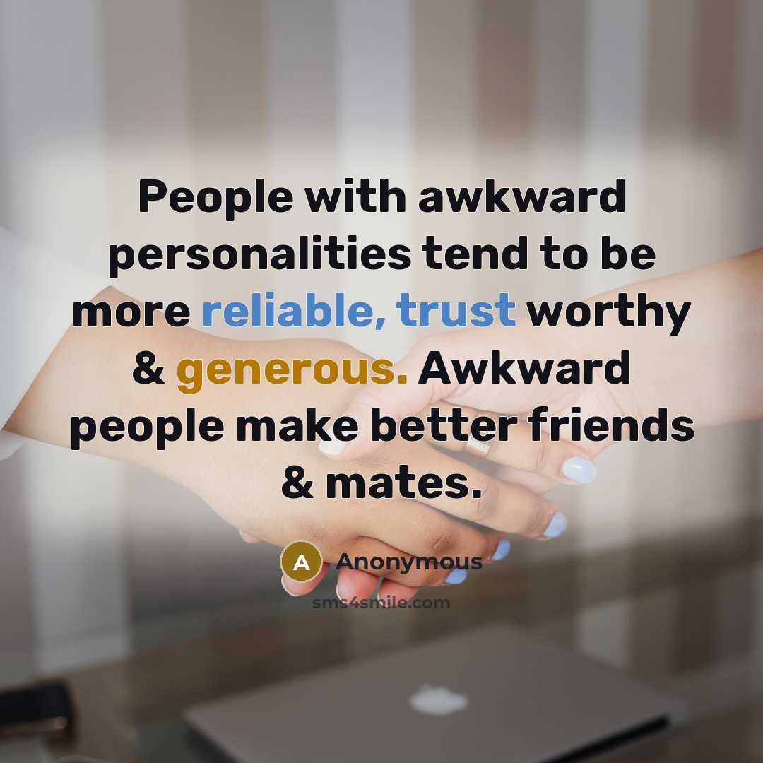 “People with awkward personalities tend to be more reliable, trust worthy & generous. Awkward people make better friends & mates.” quote by Anonymous