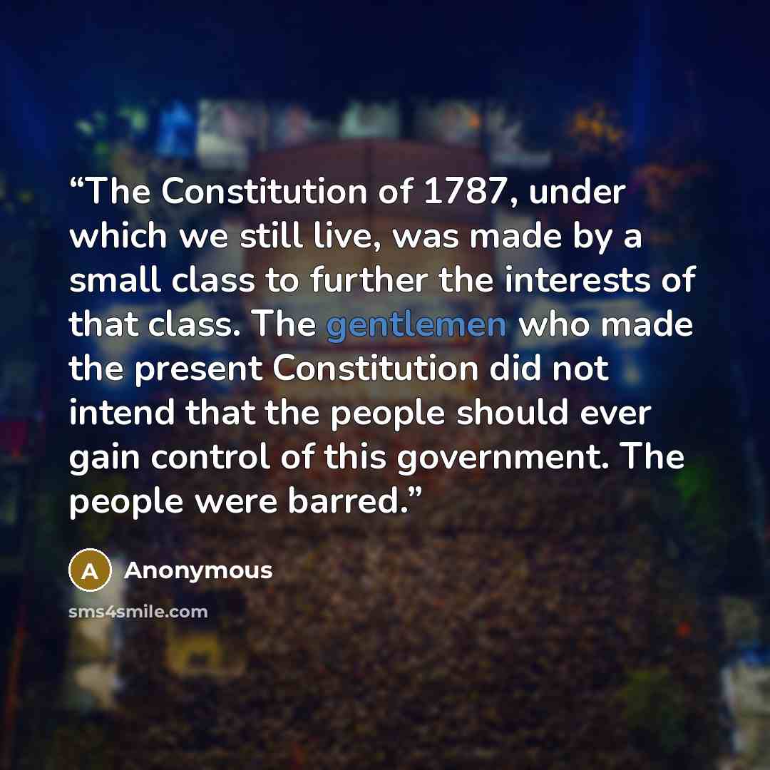 “The Constitution of 1787, under which we still live, was made by a small class to further the interests of that class. The gentlemen who made the present Constitution did not intend that the people should ever gain control of this government. The people were barred.” quote by Anonymous