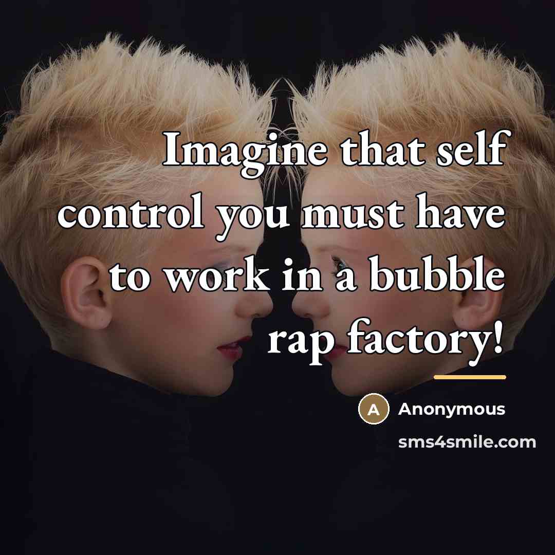“Imagine that self control you must have to work in…” quote by Anonymous