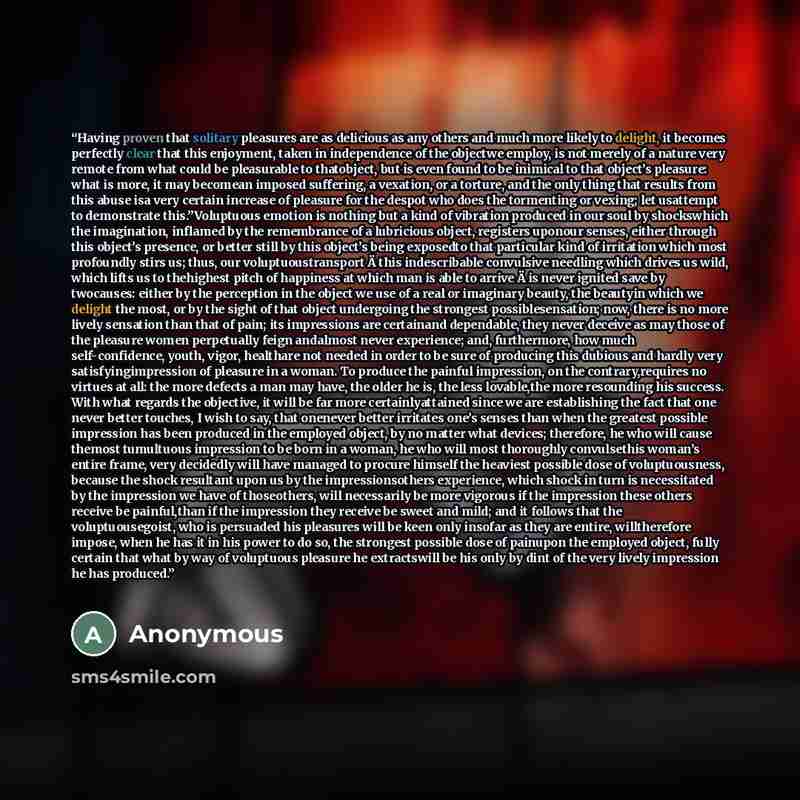 “Having proven that solitary pleasures are as delicious as any others and much more likely to delight, it becomes perfectly clear that this enjoyment, taken in independence of the objectwe employ, is not merely of a nature very remote from what could be pleasurable to thatobject, but is even found…” quote by Anonymous