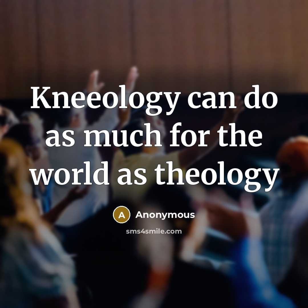 “Kneeology can do as much for the world as theology…” quote by Anonymous