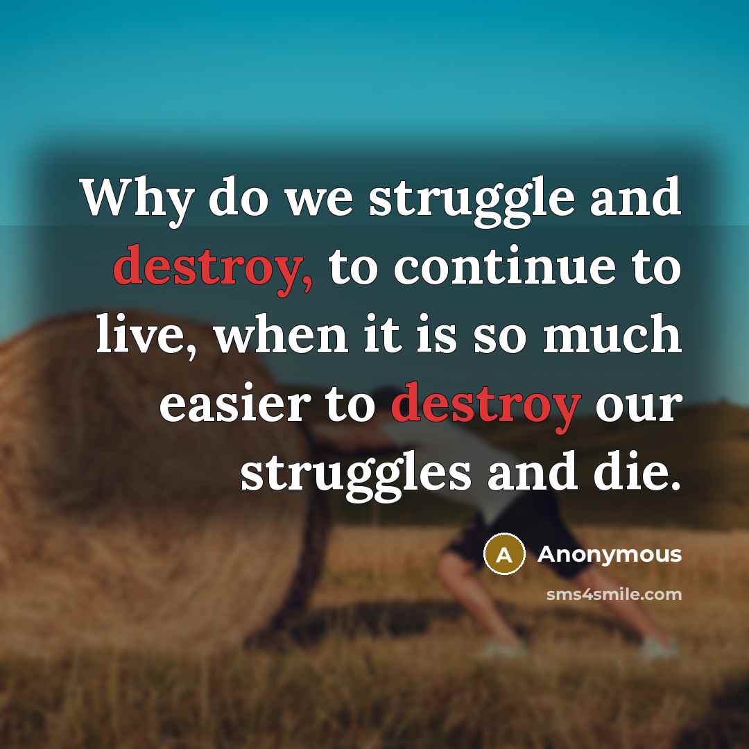 “Why do we struggle and destroy, to continue to live, when it is so much easier to destroy our struggles and die.” quote by Anonymous