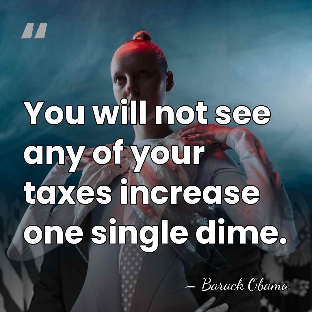 You will not see any of your taxes increase one single dime. - Barack Obama