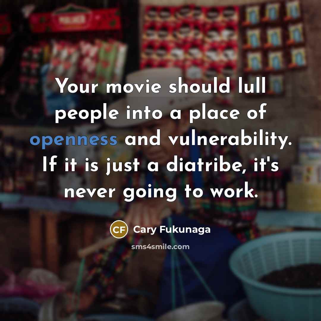“Your movie should lull people into a place of openness and vulnerability. If it is just a diatribe, it's never going to work.” quote by Cary Fukunaga