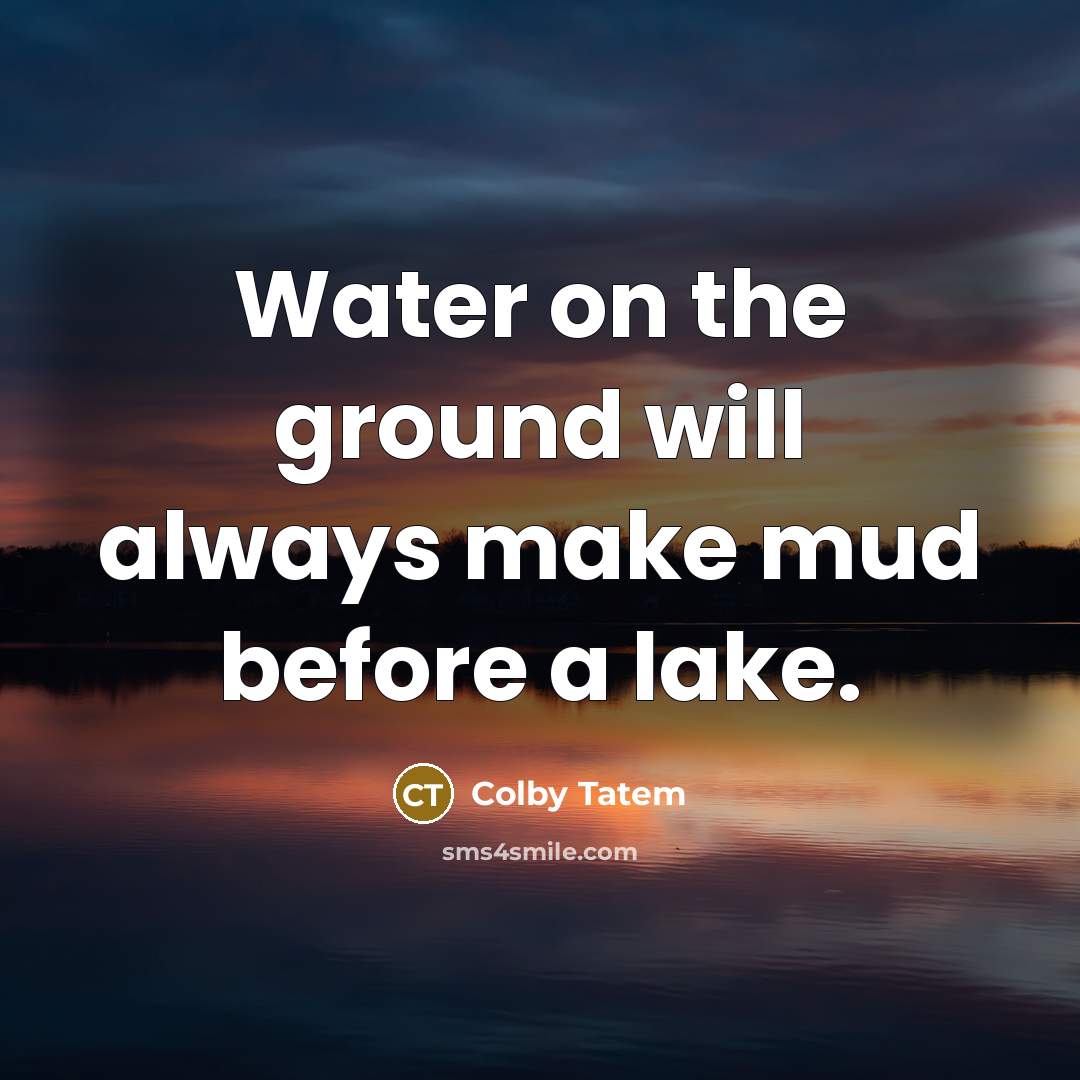 “Water on the ground will always make mud before a lake.” quote by Colby Tatem