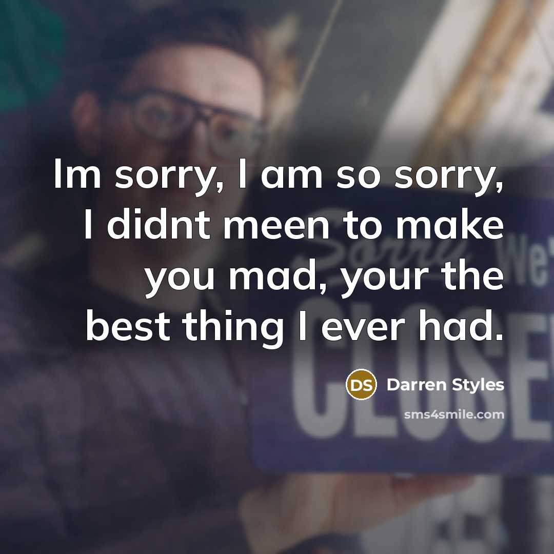 “Im sorry, I am so sorry, I didnt meen to make you mad, your the best thing I ever had.” quote by Darren Styles