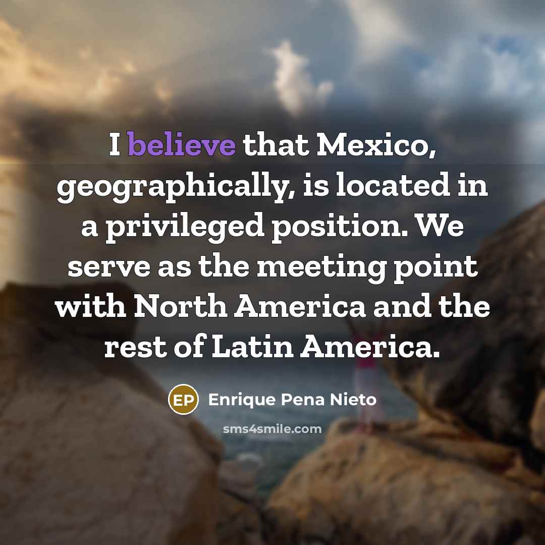 “I believe that Mexico, geographically, is located in a privileged…” quote by Enrique Pena Nieto